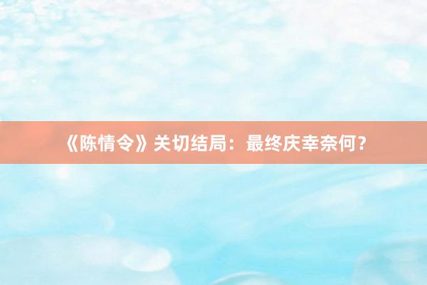 《陈情令》关切结局：最终庆幸奈何？